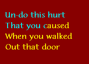 Un-do this hurt
That you caused

When you walked
Out that door