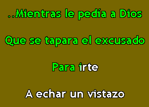 ..Mientras le pedia a Dios
Que se tapara el excusado
Para irte

A echar un vistazo