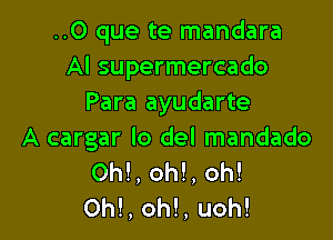 ..O que te mandara
Al supermercado
Para ayudarte

A cargar lo del mandado
Oh!, oh!, oh!
Oh!, oh!, uoh!