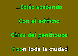 ..Estas acabando

Con el edificio

Chica del penthouse

Y con toda la ciudad