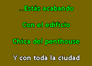 ..Estas acabando

Con el edificio

Chica del penthouse

Y con toda la ciudad