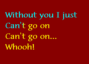 Without you I just
Can't go on

Can't go on...
Whooh!