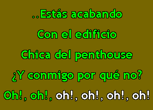 ..Estas acabando

Con el edificio

Chica del penthouse

gY conmigo por qw no?
Oh!, oh!, oh!, oh!, oh!, oh!