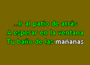 ..lr al patio de atras

A esperar en la ventana
Tu bario de las malaanas