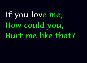 If you love me,
How could you,

Hurt me like that?