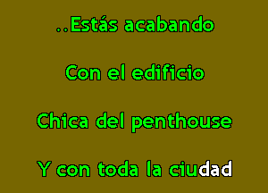 ..Estas acabando

Con el edificio

Chica del penthouse

Y con toda la ciudad