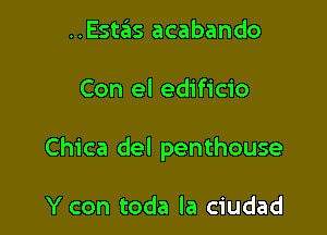 ..Estas acabando

Con el edificio

Chica del penthouse

Y con toda la ciudad