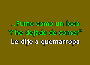 ..Fumo como un loco

Y he dejado de comer
Le dije a quemarropa