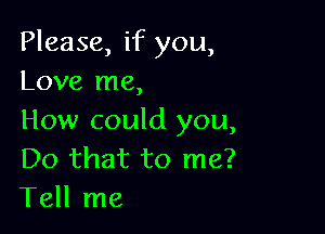 Please, if you,
Love me,

How could you,
Do that to me?
Tell me