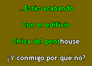 ..Estas acabando

Con el edificio

Chica del penthouse

gY conmigo por quci no?