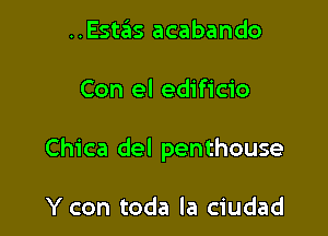 ..Estas acabando

Con el edificio

Chica del penthouse

Y con toda la ciudad