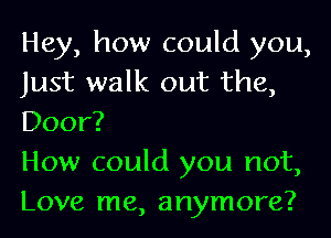 Hey, how could you,
Just walk out the,
Door?

How could you not,
Love me, anymore?