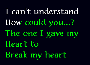 I can't understand
How could you...?

The one I gave my
Heart to

Break my heart