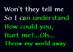 Won't they tell me
So I can understand

How could you,
Hurt me?...Oh...

Throw my world away