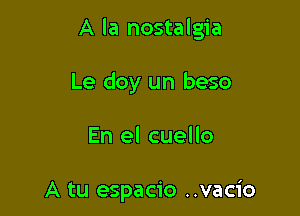 A la nostalgia

Le doy un beso
En el cuello

A tu espacio ..vacio