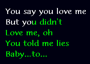 You say you love me
But you didn't

Love me, oh
You told me lies
Baby...to...