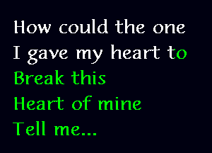 How could the one
I gave my heart to

Break this
Heart of mine
Tell me...