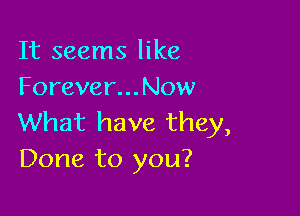 It seems like
Forever...Now

What have they,
Done to you?