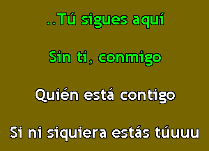 ..Tu sigues aqui

Sin ti, conmigo

Quic5.n estiEI contigo

Si ni siquiera estas tuuuu