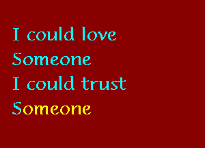 I could love
Someone

I could trust
Someone