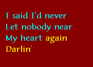 I said I'd never
Let nobody near

My heart again
Darlin'