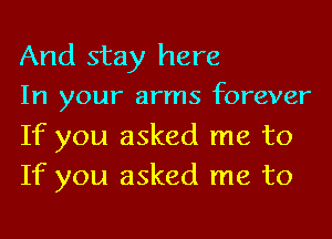 And stay here

In your arms forever
If you asked me to
If you asked me to