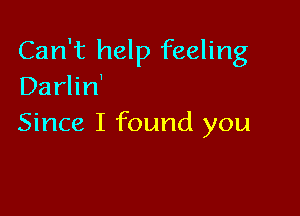 Can't help feeling
Darlin'

Since I found you