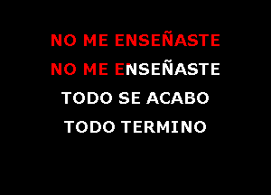 N0 ME ENSENASTE
N0 ME ENSEWJASTE

TODO SE ACABO
TODO TERMINO