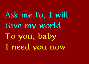Ask me to, I will
Give my world

To you, baby
I need you now