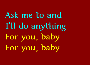 Ask me to and
I'll do anything

For you, baby
For you, baby