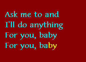 Ask me to and
I'll do anything

For you, baby
For you, baby