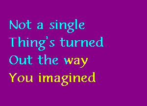 Not a single
Thing's turned

Out the way
You imagined