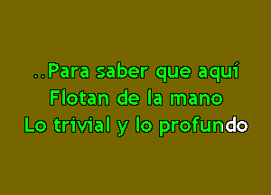 ..Para saber que aqui

Flotan de la mano
Lo trivial y lo profundo