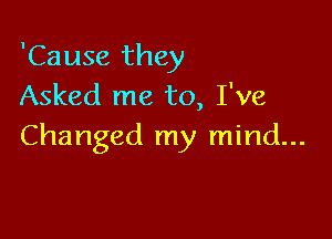 'Cause they
Asked me to, I've

Changed my mind...