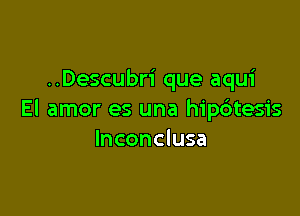 ..Descubri que aqui

El amor es una hip6tesis
lnconclusa