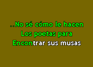 ..No 5 cbmo le hacen

Los poetas para
Encontrar sus musas