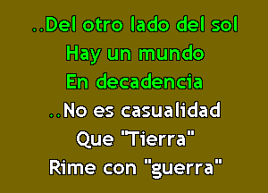 ..Del otro lado del sol
Hay un mundo
En decadencia

..No es casualidad
Que 'Tierra
Rime con guerra