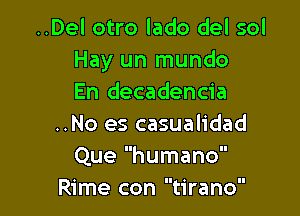 ..Del otro lado del sol
Hay un mundo
En decadencia

..No es casualidad
Que humano
Rime con tirano