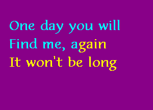 One day you will
Find me, again

It won't be long