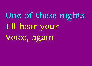 One of these nights
I'll hear your

Voice, again