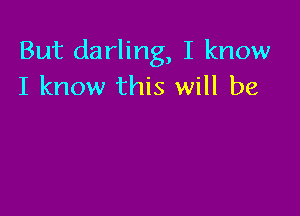 But darling, I know
I know this will be