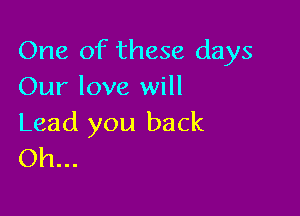 One of these days
Our love will

Lead you back
Oh...