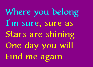 Where you belong
I'm sure, sure as
Stars are shining
One day you will
Find me again