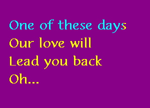 One of these days
Our love will

Lead you back
Oh...