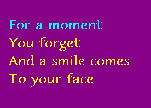 For a moment
You forget

And a smile comes
To your face