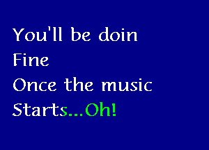 You'll be doin
Fine

Once the music
Starts...Oh!