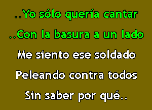 ..Yo s6lo queria cantar
..Con la basura a un lado

Me siento ese soldado

Peleando contra todos

Sin saber por quca. l