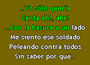 ..Yo s6lo queria
Canta ahl, ahr!
..Con la basura a un lado
Me siento ese soldado
Peleando contra todos

Sin saber por quca. l