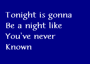 Tonight is gonna
Be a night like

You've never
Known