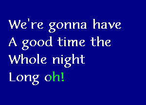 We're gonna have
A good time the

Whole night
Long oh!